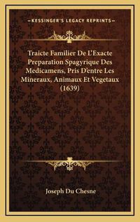 Cover image for Traicte Familier de La Acentsacentsa A-Acentsa Acentsexacte Preparation Spagyrique Des Medicamens, Pris Da Acentsacentsa A-Acentsa Acentsentre Les Mineraux, Animaux Et Vegetaux (1639)