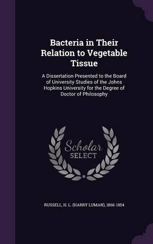 Cover image for Bacteria in Their Relation to Vegetable Tissue: A Dissertation Presented to the Board of University Studies of the Johns Hopkins University for the Degree of Doctor of Philosophy