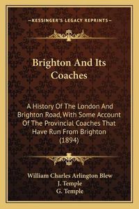 Cover image for Brighton and Its Coaches: A History of the London and Brighton Road, with Some Account of the Provincial Coaches That Have Run from Brighton (1894)