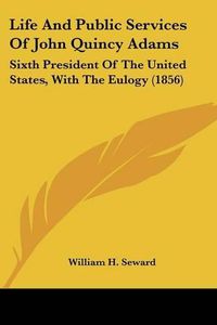 Cover image for Life and Public Services of John Quincy Adams: Sixth President of the United States, with the Eulogy (1856)