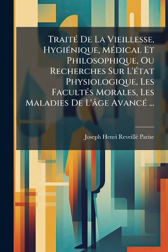 Cover image for Trait de La Vieillesse, Hyginique, Mdical Et Philosophique, Ou Recherches Sur L'Tat Physiologique, Les Facults Morales, Les Maladies de L'[Ge Avanc ...