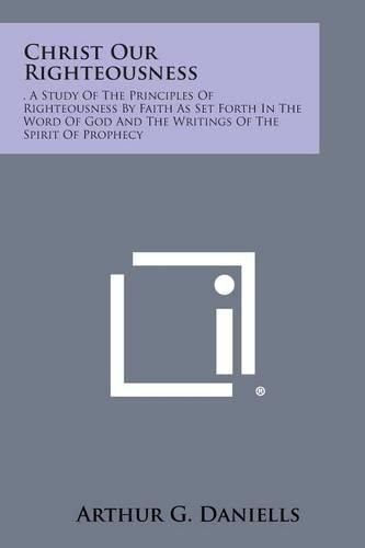 Christ Our Righteousness: . a Study of the Principles of Righteousness by Faith as Set Forth in the Word of God and the Writings of the Spirit O