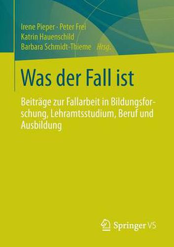 Was der Fall ist: Beitrage zur Fallarbeit in Bildungsforschung, Lehramtsstudium, Beruf und Ausbildung