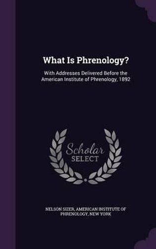 Cover image for What Is Phrenology?: With Addresses Delivered Before the American Institute of Phrenology, 1892