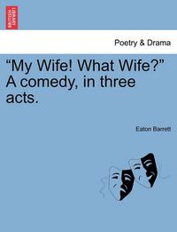 Cover image for My Wife! What Wife?  a Comedy, in Three Acts.