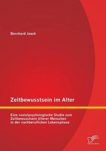 Zeitbewusstsein im Alter: Eine sozialpsychologische Studie zum Zeitbewusstsein alterer Menschen in der nachberuflichen Lebensphase