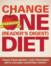 Cover image for Change One (Reader's Digest) Diet: Track Your Weight Loss Progress (with Calorie Counting Chart)