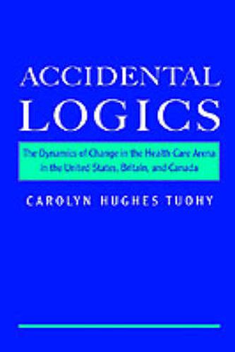 Cover image for Accidental Logics: The Dynamics of Change in the Health Care Arena in the United States, Britain, and Canada