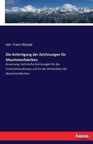 Die Anfertigung der Zeichnungen fur Maschinenfabriken: Anweisung, technische Zeichnungen fur das Construktionsbureau und fur die Werkstatten der Maschinenfabriken