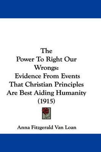 Cover image for The Power to Right Our Wrongs: Evidence from Events That Christian Principles Are Best Aiding Humanity (1915)