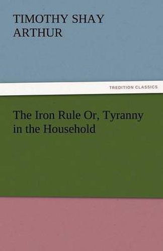 Cover image for The Iron Rule Or, Tyranny in the Household