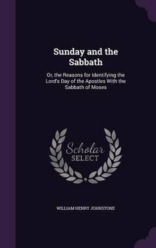 Cover image for Sunday and the Sabbath: Or, the Reasons for Identifying the Lord's Day of the Apostles with the Sabbath of Moses