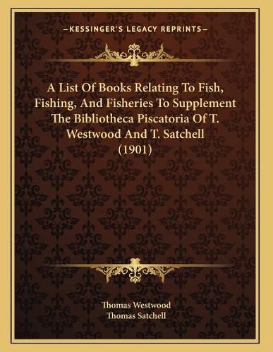 A List of Books Relating to Fish, Fishing, and Fisheries to Supplement the Bibliotheca Piscatoria of T. Westwood and T. Satchell (1901)