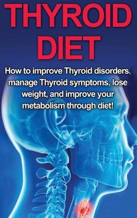 Cover image for Thyroid Diet: How to Improve Thyroid Disorders, Manage Thyroid Symptoms, Lose Weight, and Improve Your Metabolism through Diet!