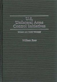 Cover image for U.S. Unilateral Arms Control Initiatives: When Do They Work?