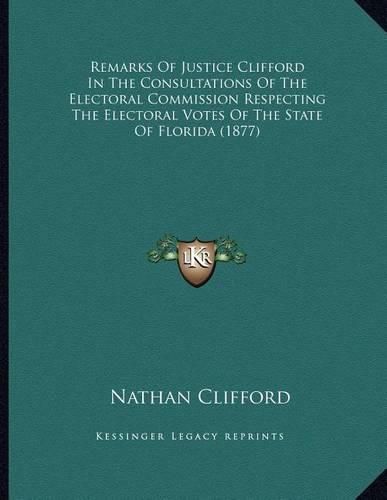 Cover image for Remarks of Justice Clifford in the Consultations of the Electoral Commission Respecting the Electoral Votes of the State of Florida (1877)