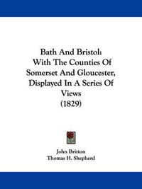 Cover image for Bath And Bristol: With The Counties Of Somerset And Gloucester, Displayed In A Series Of Views (1829)