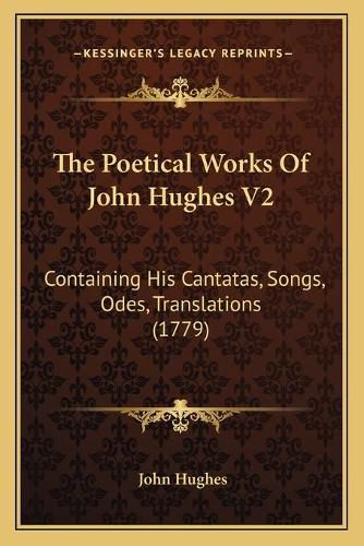 The Poetical Works of John Hughes V2: Containing His Cantatas, Songs, Odes, Translations (1779)