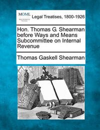 Cover image for Hon. Thomas G. Shearman Before Ways and Means Subcommittee on Internal Revenue