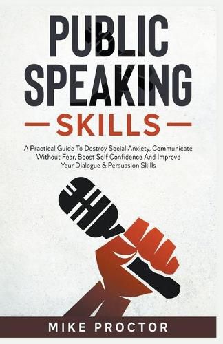 Cover image for Public Speaking Skills A Practical Guide To Destroy Social Anxiety, Communicate Without Fear, Boost Self Confidence And Improve Your Dialogue & Persuasion Skills
