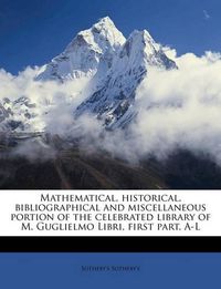 Cover image for Mathematical, Historical, Bibliographical and Miscellaneous Portion of the Celebrated Library of M. Guglielmo Libri, First Part, A-L