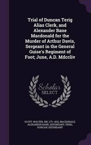 Trial of Duncan Terig Alias Clerk, and Alexander Bane MacDonald for the Murder of Arthur Davis, Sergeant in the General Guise's Regiment of Foot; June, A.D. MDCCLIV