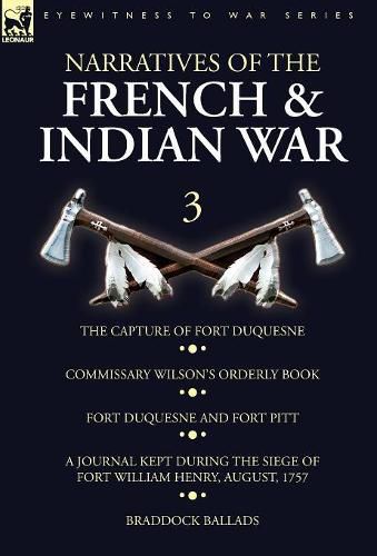 Narratives of the French and Indian War: 3-The Capture of Fort Duquesne, Commissary Wilson's Orderly Book. Fort Duquesne and Fort Pitt, A Journal Kept During the Siege of Fort William Henry, August, 1757, Braddock Ballads