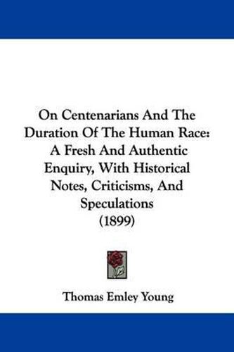 Cover image for On Centenarians and the Duration of the Human Race: A Fresh and Authentic Enquiry, with Historical Notes, Criticisms, and Speculations (1899)