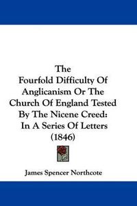 Cover image for The Fourfold Difficulty of Anglicanism or the Church of England Tested by the Nicene Creed: In a Series of Letters (1846)