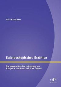 Cover image for Kaleidoskopisches Erzahlen: Die gegenseitige Durchdringung von Fotografie und Prosa bei W.G. Sebald