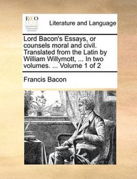 Cover image for Lord Bacon's Essays, or Counsels Moral and Civil. Translated from the Latin by William Willymott, ... in Two Volumes. ... Volume 1 of 2