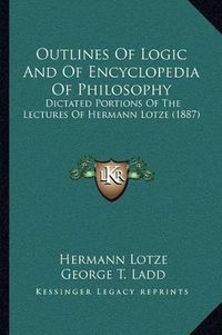 Cover image for Outlines of Logic and of Encyclopedia of Philosophy: Dictated Portions of the Lectures of Hermann Lotze (1887)