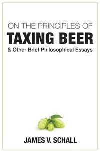 Cover image for On the Principles of Taxing Beer - and Other Brief Philosophical Essays