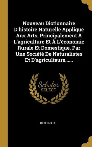 Cover image for Nouveau Dictionnaire D'histoire Naturelle Applique Aux Arts, Principalement A L'agriculture Et A L'economie Rurale Et Domestique, Par Une Societe De Naturalistes Et D'agriculteurs......