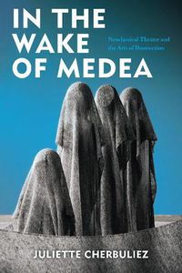 Cover image for In the Wake of Medea: Neoclassical Theater and the Arts of Destruction