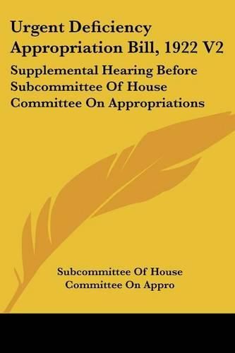 Cover image for Urgent Deficiency Appropriation Bill, 1922 V2: Supplemental Hearing Before Subcommittee of House Committee on Appropriations