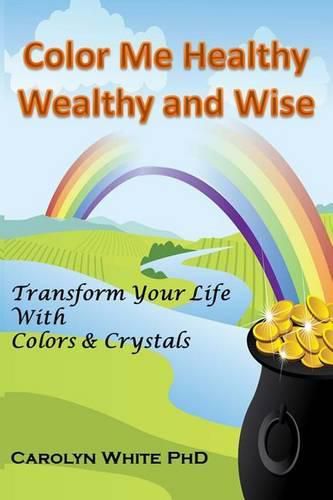 Color Me Healthy Wealthy and Wise: Transform Your Life with Colors & Crystals