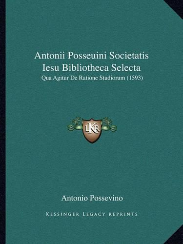 Antonii Posseuini Societatis Iesu Bibliotheca Selecta Antonii Posseuini Societatis Iesu Bibliotheca Selecta: Qua Agitur de Ratione Studiorum (1593) Qua Agitur de Ratione Studiorum (1593)