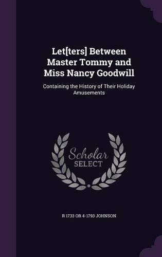 Cover image for Let[ters] Between Master Tommy and Miss Nancy Goodwill: Containing the History of Their Holiday Amusements