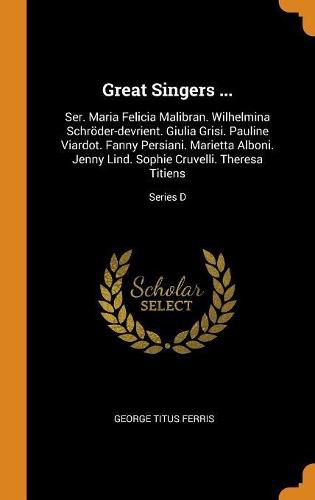 Great Singers ...: Ser. Maria Felicia Malibran. Wilhelmina Schr der-Devrient. Giulia Grisi. Pauline Viardot. Fanny Persiani. Marietta Alboni. Jenny Lind. Sophie Cruvelli. Theresa Titiens; Series D