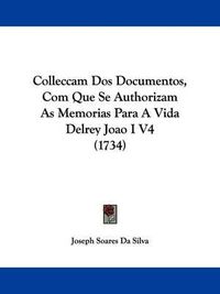 Cover image for Colleccam Dos Documentos, Com Que Se Authorizam As Memorias Para A Vida Delrey Joao I V4 (1734)