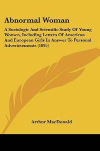 Cover image for Abnormal Woman: A Sociologic and Scientific Study of Young Women, Including Letters of American and European Girls in Answer to Personal Advertisements (1895)