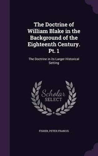 Cover image for The Doctrine of William Blake in the Background of the Eighteenth Century. PT. 1: The Doctrine in Its Larger Historical Setting