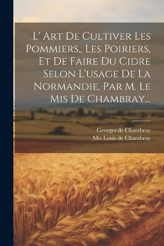 Cover image for L' Art De Cultiver Les Pommiers, Les Poiriers, Et De Faire Du Cidre Selon L'usage De La Normandie, Par M. Le Mis De Chambray...