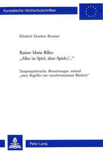 Cover image for Rainer Maria Rilke:  Alles Ist Spiel, Aber Spiele/...: Textperspektivische Betrachtungen Anhand 'Eines Begriffs Mit Verschwommenen Raendern