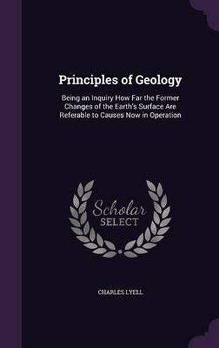 Principles of Geology: Being an Inquiry How Far the Former Changes of the Earth's Surface Are Referable to Causes Now in Operation