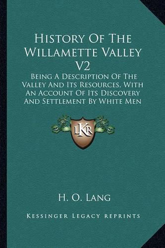 Cover image for History of the Willamette Valley V2: Being a Description of the Valley and Its Resources, with an Account of Its Discovery and Settlement by White Men (1885)