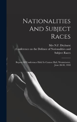 Cover image for Nationalities And Subject Races; Report Of Conference Held In Caxton Hall, Westminster, June 28-30, 1910