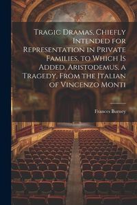 Cover image for Tragic Dramas, Chiefly Intended for Representation in Private Families, to Which Is Added, Aristodemus, a Tragedy, From the Italian of Vincenzo Monti