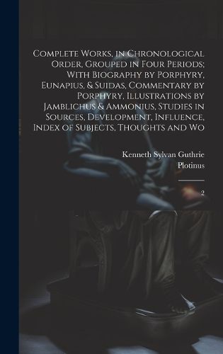 Cover image for Complete Works, in Chronological Order, Grouped in Four Periods; With Biography by Porphyry, Eunapius, & Suidas, Commentary by Porphyry, Illustrations by Jamblichus & Ammonius, Studies in Sources, Development, Influence, Index of Subjects, Thoughts and Wo